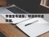李强宣布退役，球迷纷纷送祝福。