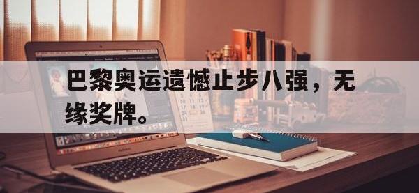 爱游戏平台登录入口-巴黎奥运遗憾止步八强，无缘奖牌。
