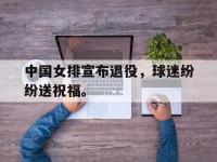 爱游戏登录app-中国女排宣布退役，球迷纷纷送祝福。