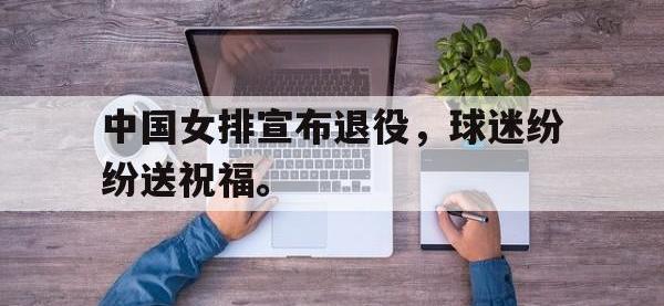 爱游戏登录app-中国女排宣布退役，球迷纷纷送祝福。