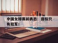 爱游戏平台登录入口-中国女排赛前表态：目标只有冠军！