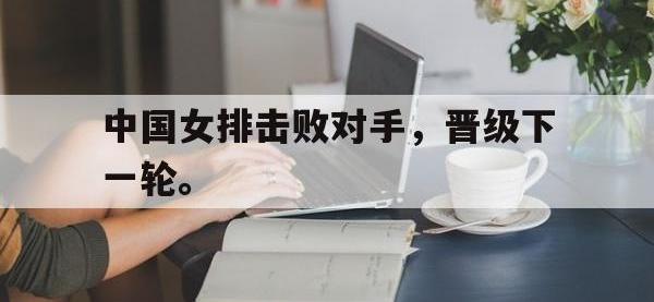 爱游戏登录app-中国女排击败对手，晋级下一轮。