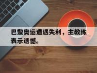 爱游戏平台登录入口-巴黎奥运遭遇失利，主教练表示遗憾。