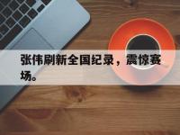 张伟刷新全国纪录，震惊赛场。
