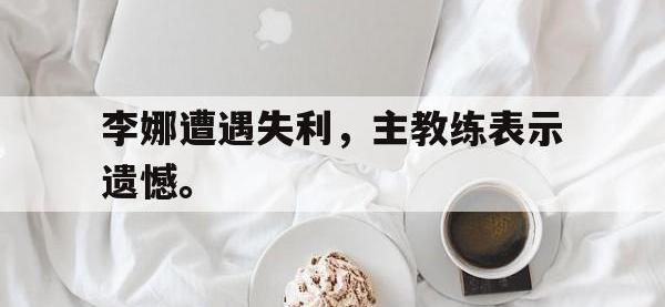 爱游戏登录app-李娜遭遇失利，主教练表示遗憾。