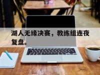 爱游戏登录app-湖人无缘决赛，教练组连夜复盘。