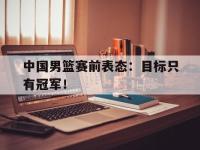 爱游戏平台登录入口-中国男篮赛前表态：目标只有冠军！