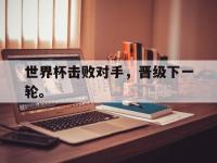 爱游戏平台登录入口-世界杯击败对手，晋级下一轮。