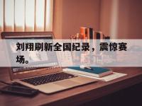 爱游戏登录app-刘翔刷新全国纪录，震惊赛场。