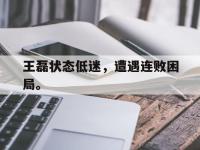爱游戏登录app-王磊状态低迷，遭遇连败困局。