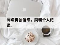 爱游戏登录app-刘翔再创佳绩，刷新个人纪录。