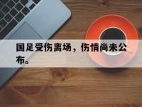 爱游戏登录app-国足受伤离场，伤情尚未公布。