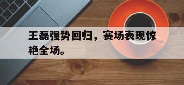 爱游戏登录app-王磊强势回归，赛场表现惊艳全场。
