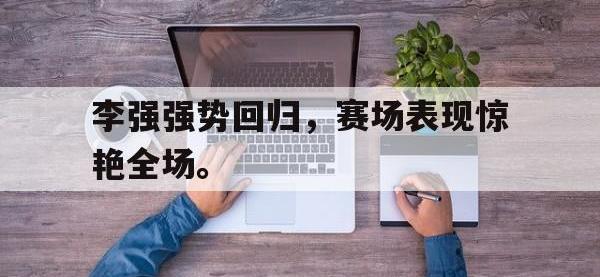 爱游戏平台登录入口-李强强势回归，赛场表现惊艳全场。