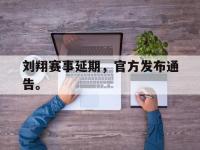 爱游戏登录app-刘翔赛事延期，官方发布通告。