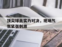 爱游戏平台登录入口-顶尖球员实力对决，现场气氛紧张刺激