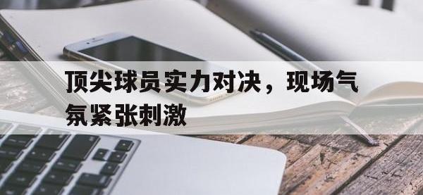 爱游戏平台登录入口-顶尖球员实力对决，现场气氛紧张刺激
