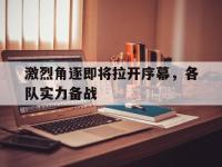 爱游戏平台登录入口-激烈角逐即将拉开序幕，各队实力备战