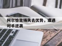 爱游戏登录app-阿尔恰主场失去优势，遭遇对手逆袭