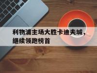 爱游戏平台登录入口-利物浦主场大胜卡迪夫城，继续领跑榜首