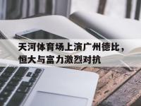 爱游戏平台登录入口-天河体育场上演广州德比，恒大与富力激烈对抗