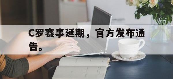 爱游戏登录app-C罗赛事延期，官方发布通告。