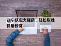 爱游戏平台登录入口-辽宁队实力强劲，轻松取胜稳居榜首
