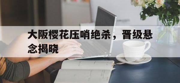 爱游戏登录app-大阪樱花压哨绝杀，晋级悬念揭晓