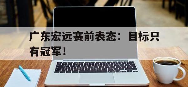 爱游戏登录app-广东宏远赛前表态：目标只有冠军！