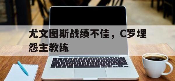 爱游戏登录app-尤文图斯战绩不佳，C罗埋怨主教练