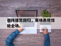 爱游戏登录app-张伟强势回归，赛场表现惊艳全场。