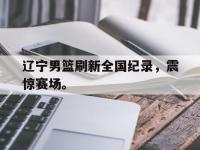 爱游戏平台登录入口-辽宁男篮刷新全国纪录，震惊赛场。