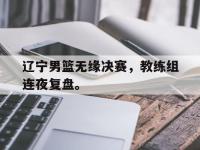 爱游戏登录app-辽宁男篮无缘决赛，教练组连夜复盘。