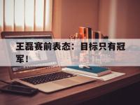 爱游戏登录app-王磊赛前表态：目标只有冠军！