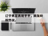 爱游戏平台登录入口-辽宁男篮表现平平，网友纷纷热议。