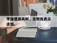 爱游戏平台登录入口-李强遭遇失利，主教练表示遗憾。
