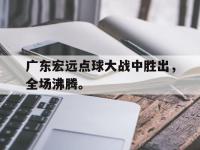 爱游戏平台登录入口-广东宏远点球大战中胜出，全场沸腾。
