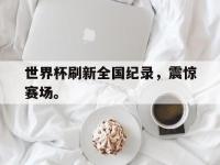 爱游戏平台登录入口-世界杯刷新全国纪录，震惊赛场。