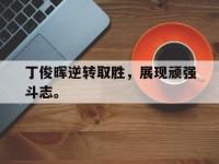 爱游戏平台登录入口-丁俊晖逆转取胜，展现顽强斗志。