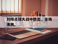 爱游戏平台登录入口-刘翔点球大战中胜出，全场沸腾。