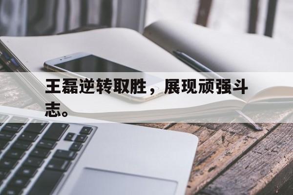 王磊逆转取胜，展现顽强斗志。