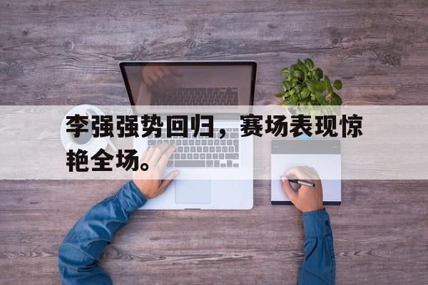 李强强势回归，赛场表现惊艳全场。