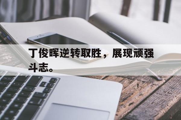 丁俊晖逆转取胜，展现顽强斗志。