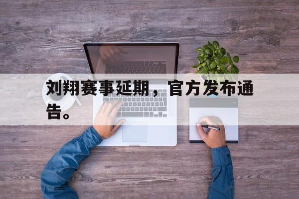 刘翔赛事延期,官方发布通告。 刘翔赛事延期,官方发布通告。
