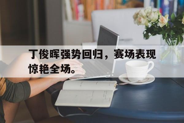 丁俊晖强势回归，赛场表现惊艳全场。