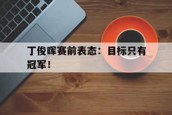 丁俊晖赛前表态：目标只有冠军！