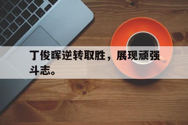丁俊晖逆转取胜，展现顽强斗志。