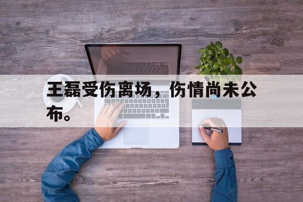 王磊受伤离场，伤情尚未公布。