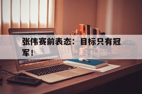 张伟赛前表态：目标只有冠军！