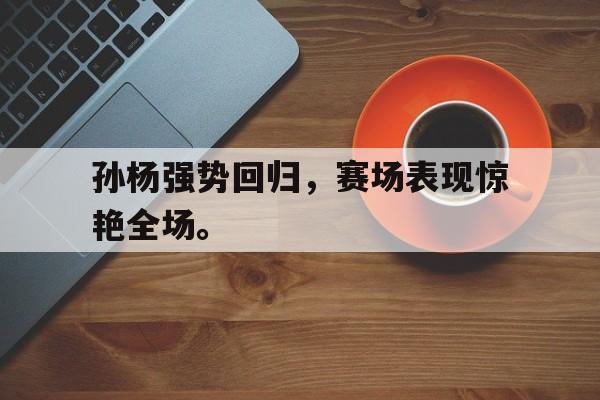 孙杨强势回归，赛场表现惊艳全场。